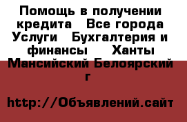 Помощь в получении кредита - Все города Услуги » Бухгалтерия и финансы   . Ханты-Мансийский,Белоярский г.